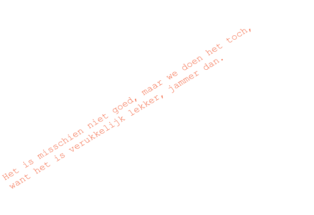 Het is misschien niet goed, maar we doen het toch,    want het is verukkelijk lekker, jammer dan.